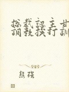 总裁认主甘愿被调教挨打训诫文封面