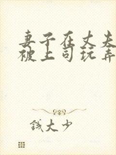 妻子在丈夫面前被上司玩弄日本电影