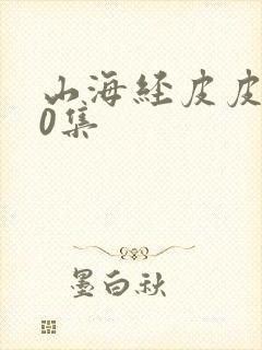 山海经皮皮100集