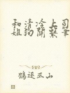 和清冷上司成了姐狗关系笔趣阁小说