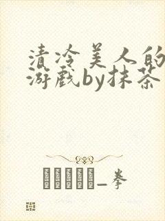 清冷美人的神秘游戏by抹茶沙冰全文