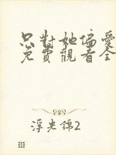 只对她偏爱短剧免费观看全集