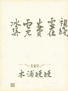 冰雨火电视剧全集免费在线观看播放