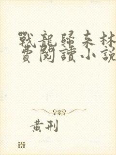 战龙归来林北免费阅读小说