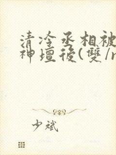 清冷丞相被拽下神坛后(双/np)小说封面