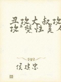 丑攻大叔攻老人攻*双性美人合集作者:月洛