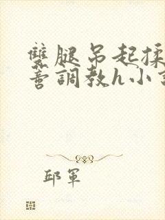 双腿吊起揉捏花蒂调教h小说