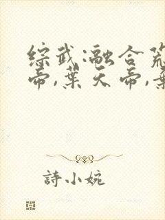 综武:融合荒天帝,叶天帝,弃天帝的小