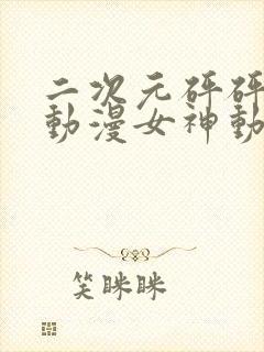 二次元砰砰砰的动漫女神动漫下载