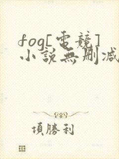 fog[电竞]小说无删减正版在线阅读