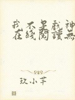 我不是戏神小说在线阅读无弹窗