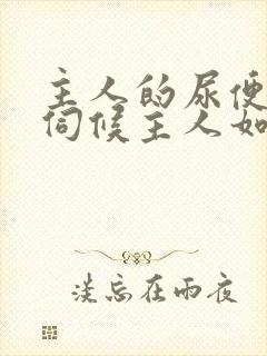 主人的尿便器h伺候主人如厕吞尿