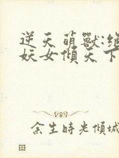 逆天萌兽:绝世妖女倾天下免费完整版