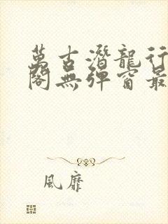 万古潜龙行笔趣阁无弹窗最新章节