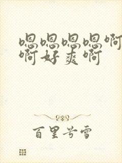 嗯嗯嗯嗯啊啊啊啊好爽啊