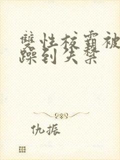 双性校霸被狂c躁到失禁