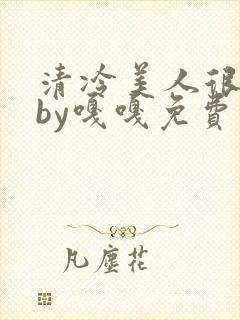 清冷美人很重欲by嘎嘎免费阅读小说txt