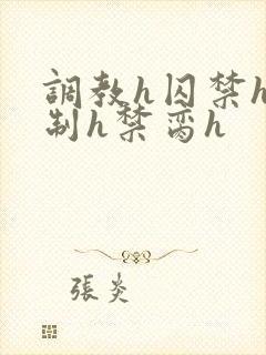 调教h囚禁h强制h禁脔h