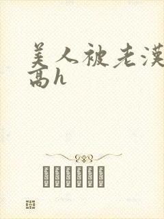 美人被老汉糟蹋高h