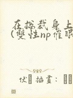 在总裁身上耕耘(双性np催眠)