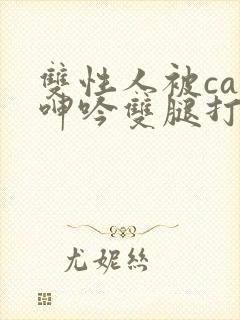 双性人被cao呻吟双腿打开bl