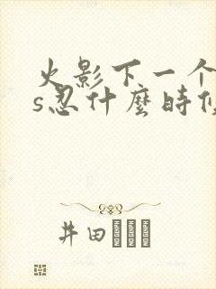 火影下一个高招s忍什么时候出