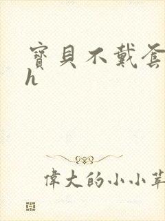 宝贝不戴套套了h