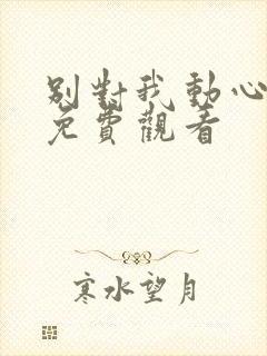 别对我动心短剧免费观看