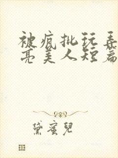 被疯批玩弄的漂亮美人短篇合集by阿回