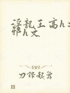 淫龙王高h之淫邪h文