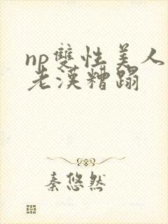 np双性美人被老汉糟蹋