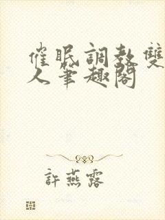 催眠调教双性美人笔趣阁