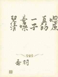 儿童一直嗯嗯嗯清嗓子的原因有哪些