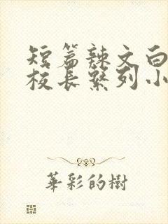 短篇辣文白洁高校长系列小说合集