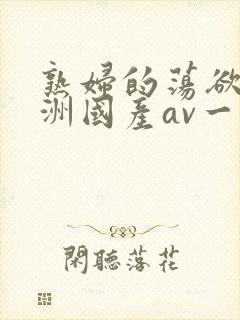 熟妇的荡欲_亚洲国产av一区二区三区