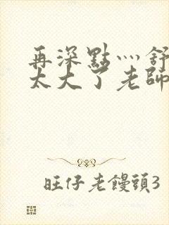 再深点灬舒服灬太大了老师