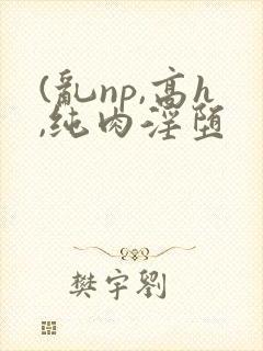 (乱np,高h,纯肉淫堕