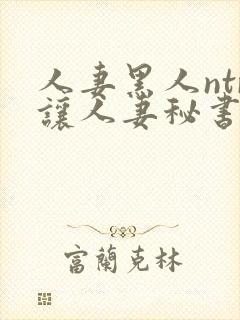 人妻黑人ntr让人妻秘书闷绝