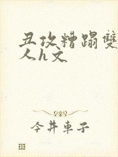 丑攻糟蹋双性美人h文