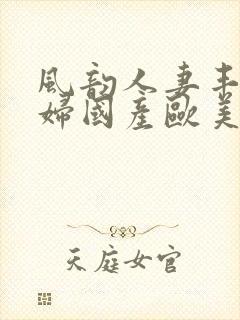 风韵人妻丰满熟妇国产欧美精品