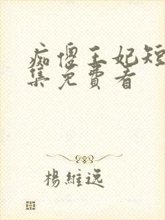 痴傻王妃短剧全集免费看