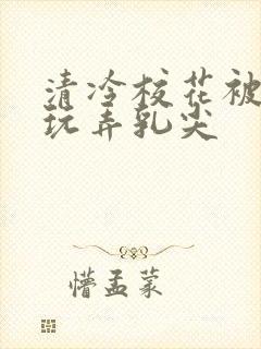 清冷校花被下药玩弄乳尖