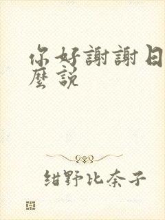 你好谢谢日语怎么说