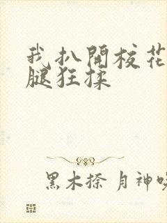 我扒开校花的双腿狂揉