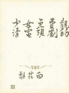 少女免费观看高清电视剧的软件有哪