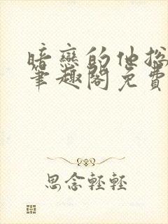 暗恋的他总在舔笔趣阁免费阅读全文