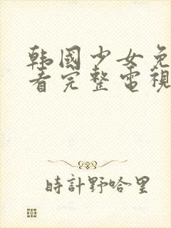 韩国少女免费观看完整电视剧高清