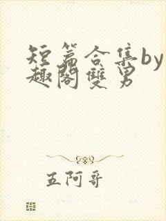短篇合集by笔趣阁双男