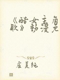 《酷女主角的惨败》动漫免费观看