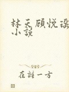林天顾悦瑶全文小说